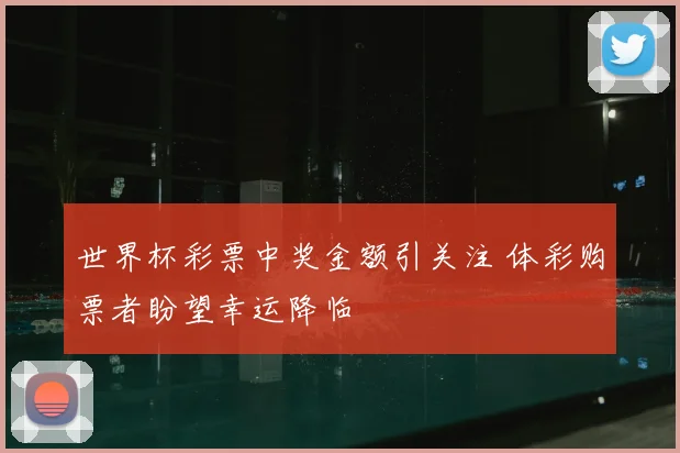 世界杯彩票中奖金额引关注 体彩购票者盼望幸运降临
