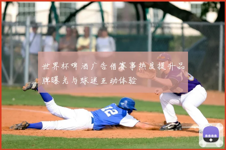 世界杯啤酒广告借赛事热度提升品牌曝光与球迷互动体验
