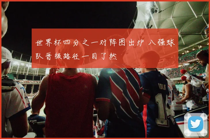 世界杯四分之一对阵图出炉 八强球队晋级路径一目了然