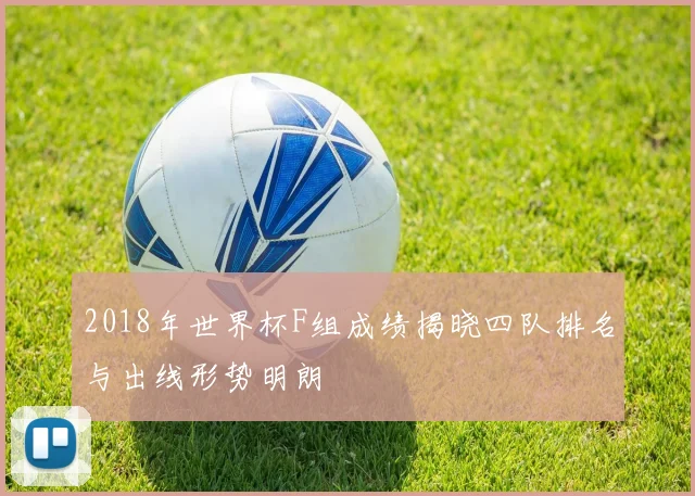 2018年世界杯F组成绩揭晓四队排名与出线形势明朗