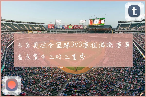 东京奥运会篮球3v3赛程揭晓 赛事看点集中三对三首秀