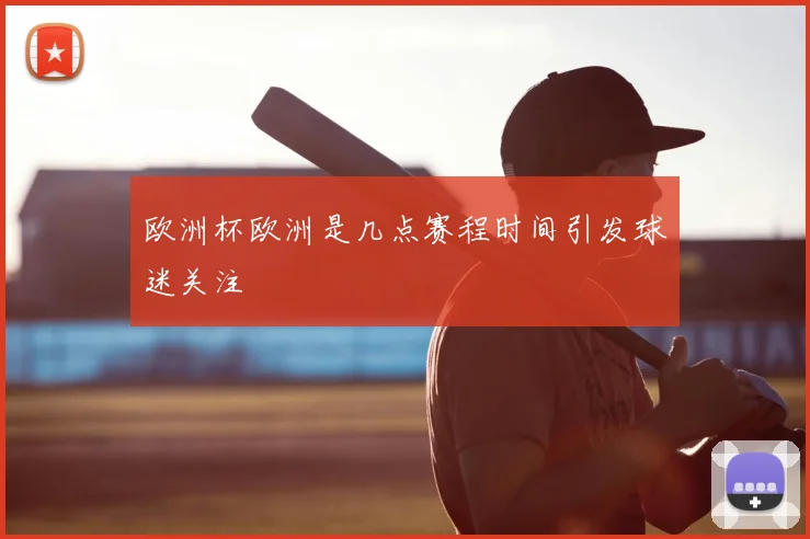 欧洲杯欧洲是几点赛程时间引发球迷关注