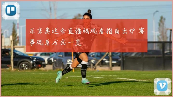 东京奥运会直播线观看指南出炉 赛事观看方式一览