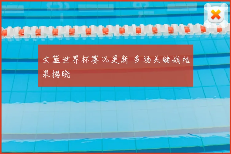 女篮世界杯赛况更新 多场关键战结果揭晓