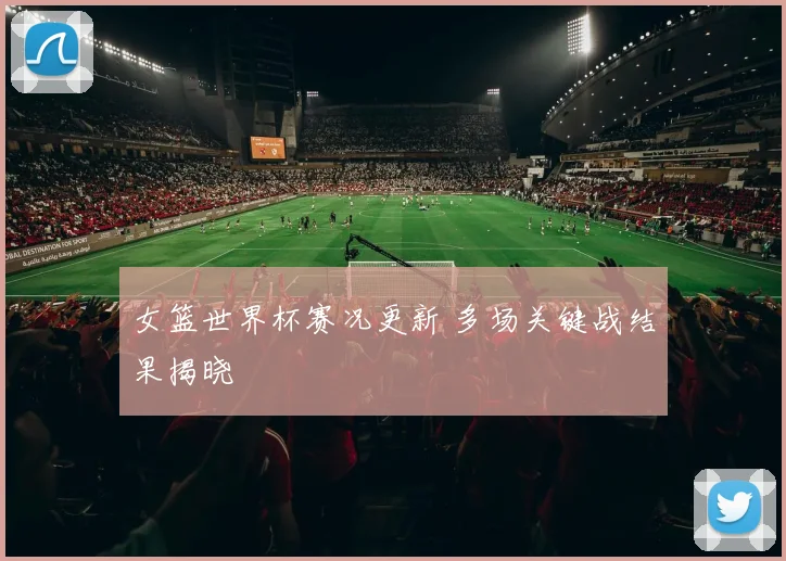 女篮世界杯赛况更新 多场关键战结果揭晓