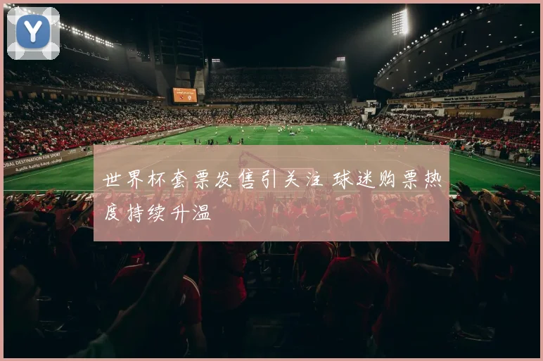 世界杯套票发售引关注 球迷购票热度持续升温